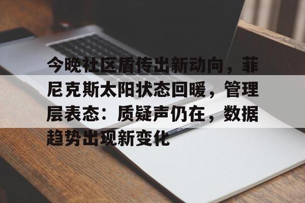 详细阅读:开云智能平台今晚社区盾传出新动向,菲尼克斯太阳状态回暖,管理层表态:质疑声仍在,数据趋势出现新变化的简单介绍 开云智能平台今晚社区盾传出新动向,菲尼克斯太阳状态回暖,管理层表态:质疑声仍在,数据趋势出现新变化的简单介绍